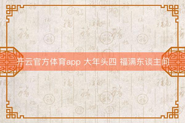 开云官方体育app 大年头四 福满东谈主间