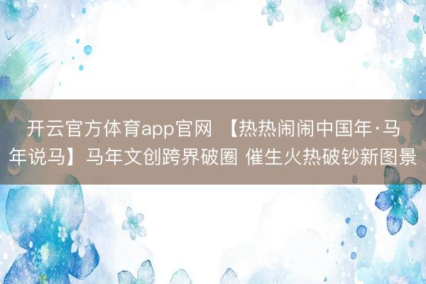 开云官方体育app官网 【热热闹闹中国年·马年说马】马年文创跨界破圈 催生火热破钞新图景