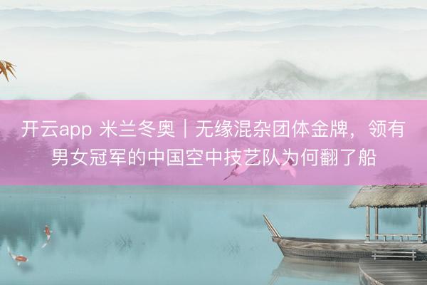开云app 米兰冬奥｜无缘混杂团体金牌，领有男女冠军的中国空中技艺队为何翻了船