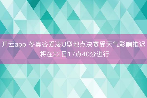 开云app 冬奥谷爱凌U型地点决赛受天气影响推迟 将在22日17点40分进行