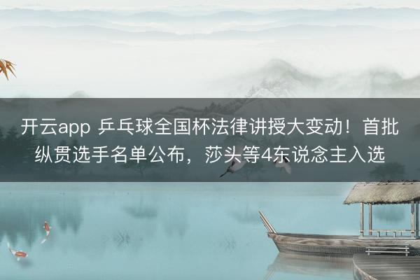 开云app 乒乓球全国杯法律讲授大变动！首批纵贯选手名单公布，莎头等4东说念主入选