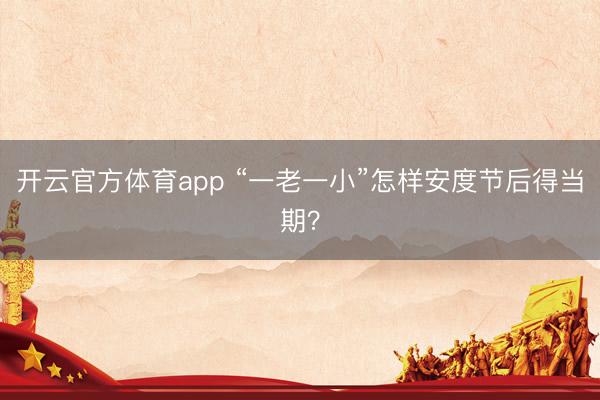 开云官方体育app “一老一小”怎样安度节后得当期?