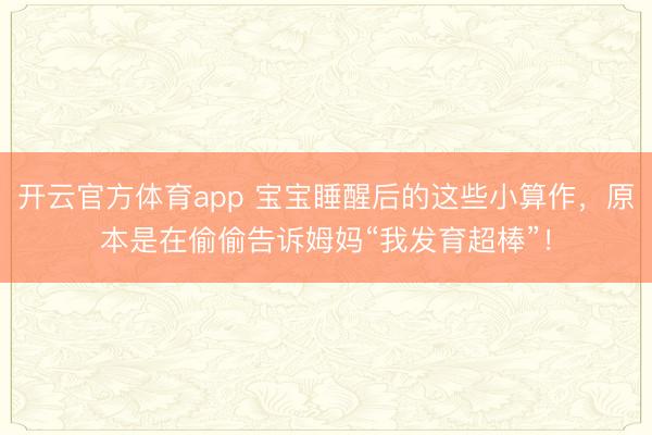 开云官方体育app 宝宝睡醒后的这些小算作,原本是在偷偷告诉姆妈“我发育超棒”!