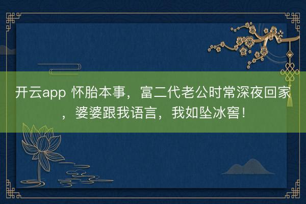 开云app 怀胎本事，富二代老公时常深夜回家，婆婆跟我语言，我如坠冰窖！