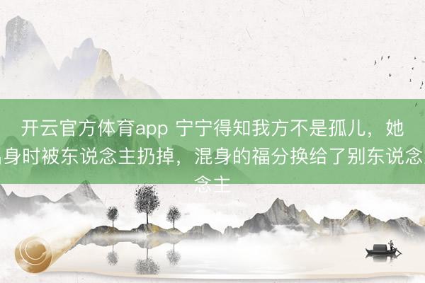 开云官方体育app 宁宁得知我方不是孤儿，她出身时被东说念主扔掉，混身的福分换给了别东说念主