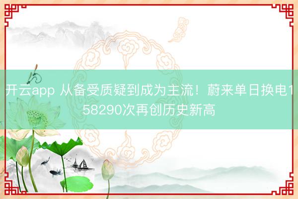 开云app 从备受质疑到成为主流！蔚来单日换电158290次再创历史新高