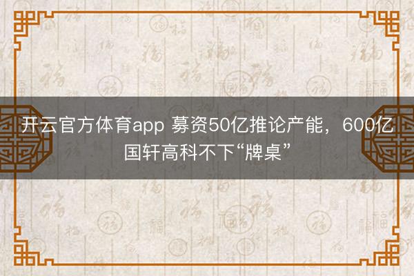 开云官方体育app 募资50亿推论产能，600亿国轩高科不下“牌桌”
