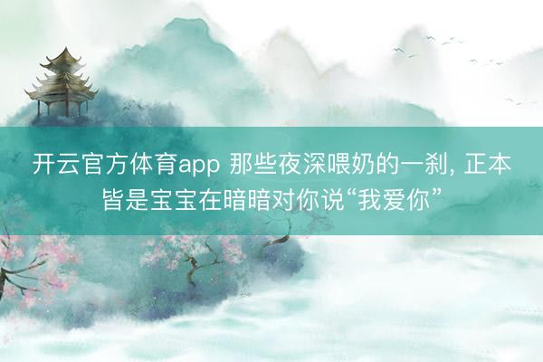 开云官方体育app 那些夜深喂奶的一刹， 正本皆是宝宝在暗暗对你说“我爱你”