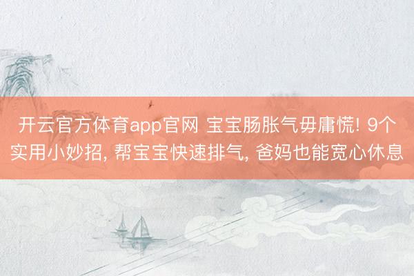 开云官方体育app官网 宝宝肠胀气毋庸慌! 9个实用小妙招， 帮宝宝快速排气， 爸妈也能宽心休息