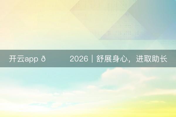 开云app 🐎2026｜舒展身心，进取助长