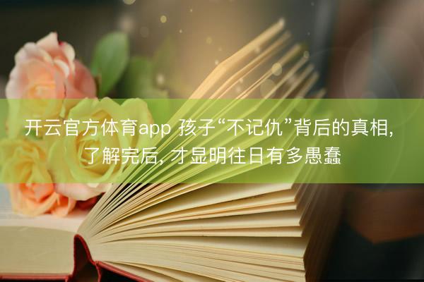 开云官方体育app 孩子“不记仇”背后的真相， 了解完后， 才显明往日有多愚蠢