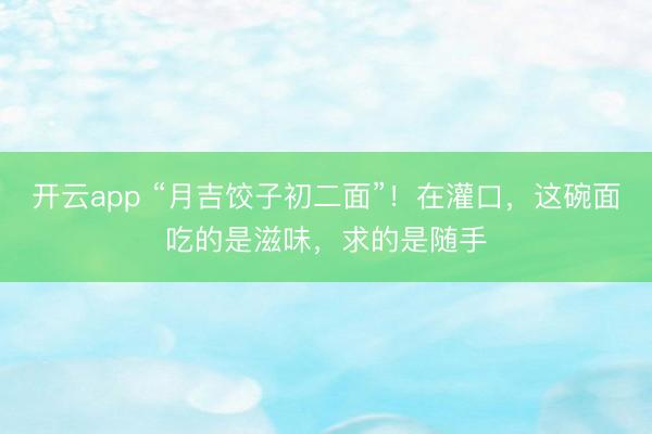 开云app “月吉饺子初二面”!在灌口,这碗面吃的是滋味,求的是随手