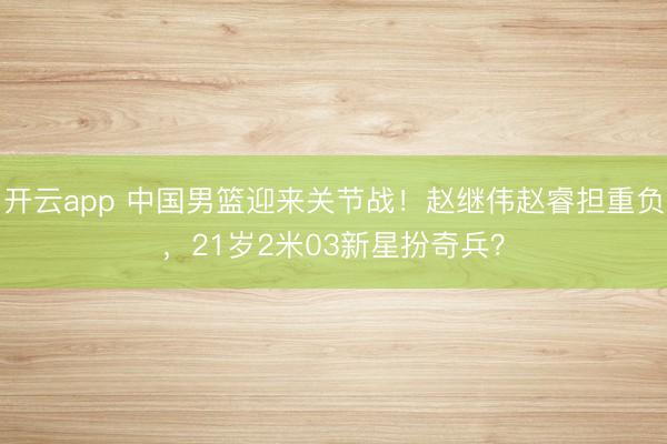 开云app 中国男篮迎来关节战!赵继伟赵睿担重负,21岁2米03新星扮奇兵?