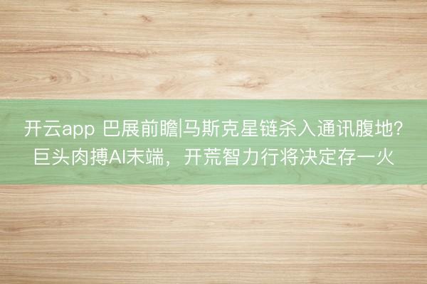 开云app 巴展前瞻|马斯克星链杀入通讯腹地?巨头肉搏AI末端,开荒智力行将决定存一火