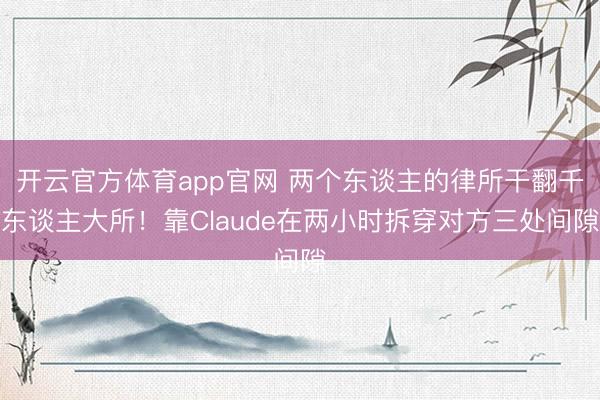 开云官方体育app官网 两个东谈主的律所干翻千东谈主大所!靠Claude在两小时拆穿对方三处间隙