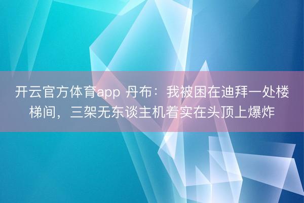 开云官方体育app 丹布：我被困在迪拜一处楼梯间，三架无东谈主机着实在头顶上爆炸