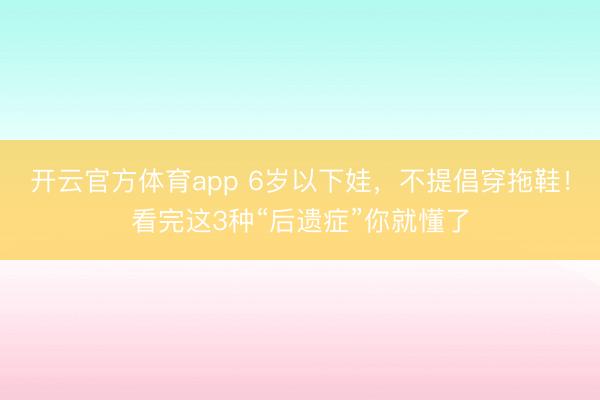 开云官方体育app 6岁以下娃,不提倡穿拖鞋!看完这3种“后遗症”你就懂了