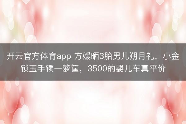 开云官方体育app 方媛晒3胎男儿朔月礼,小金锁玉手镯一箩筐,3500的婴儿车真平价