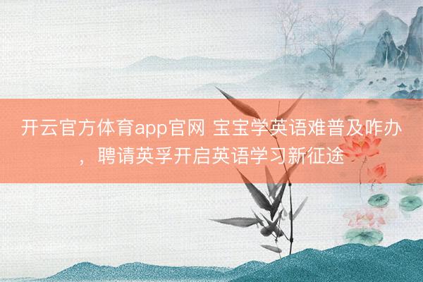 开云官方体育app官网 宝宝学英语难普及咋办，聘请英孚开启英语学习新征途