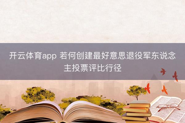 开云体育app 若何创建最好意思退役军东说念主投票评比行径