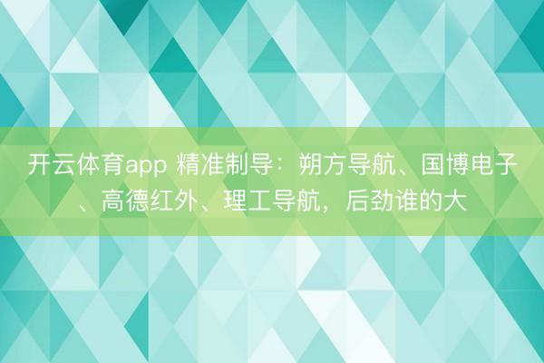 开云体育app 精准制导:朔方导航、国博电子、高德红外、理工导航,后劲谁的大