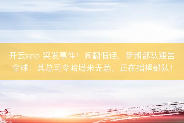 开云app 突发事件!闹翻假话,伊朗部队通告全球:其总司令哈塔米无恙,正在指挥部队!