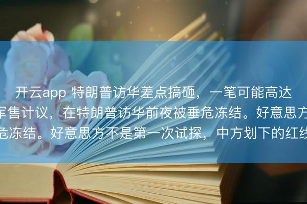 开云app 特朗普访华差点搞砸，一笔可能高达200亿好意思元的对台军售计议，在特朗普访华前夜被垂危冻结。好意思方不是第一次试探，中方划下的红线从未动摇