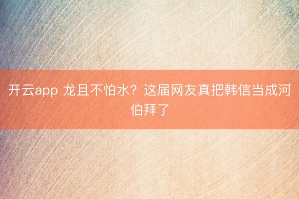 开云app 龙且不怕水？这届网友真把韩信当成河伯拜了
