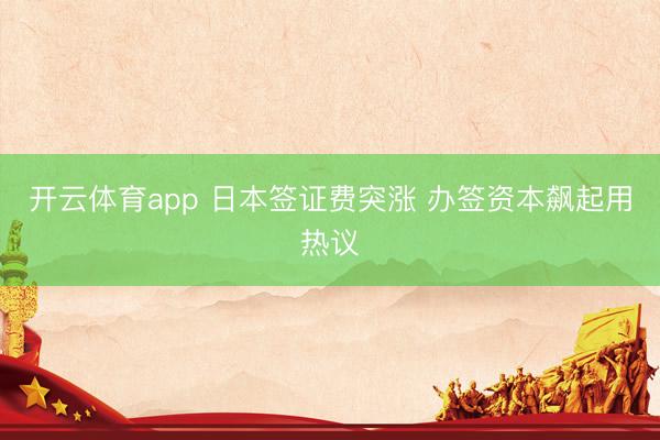 开云体育app 日本签证费突涨 办签资本飙起用热议