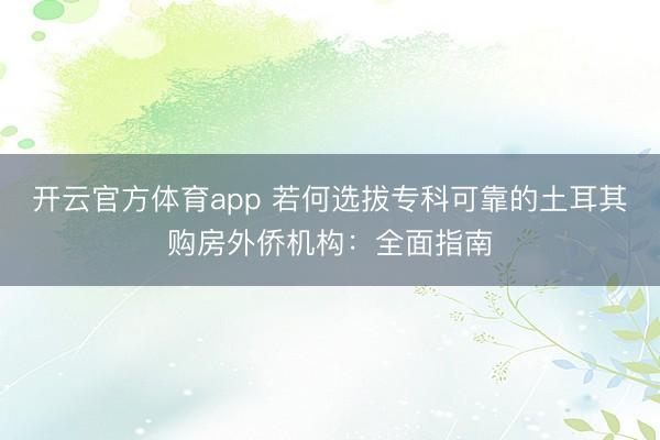 开云官方体育app 若何选拔专科可靠的土耳其购房外侨机构：全面指南
