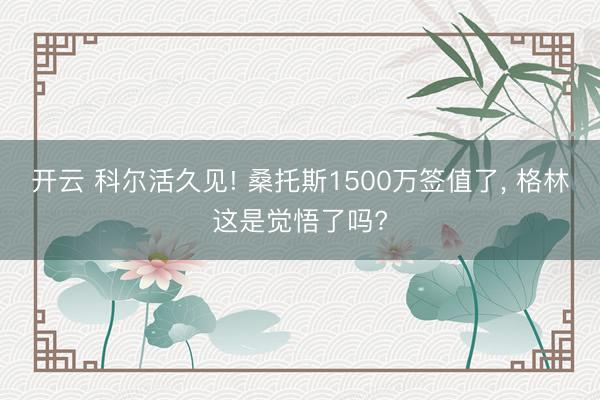 开云 科尔活久见! 桑托斯1500万签值了, 格林这是觉悟了吗?