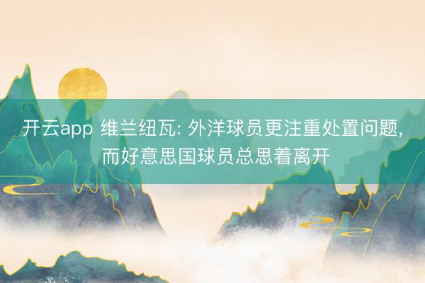 开云app 维兰纽瓦: 外洋球员更注重处置问题， 而好意思国球员总思着离开